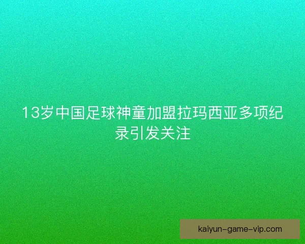 13岁中国足球神童加盟拉玛西亚多项纪录引发关注