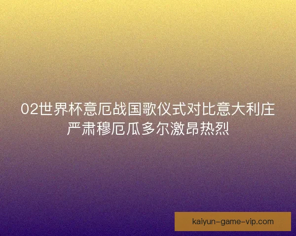02世界杯意厄战国歌仪式对比意大利庄严肃穆厄瓜多尔激昂热烈
