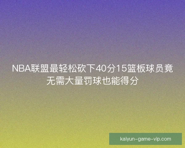 NBA联盟最轻松砍下40分15篮板球员竟无需大量罚球也能得分