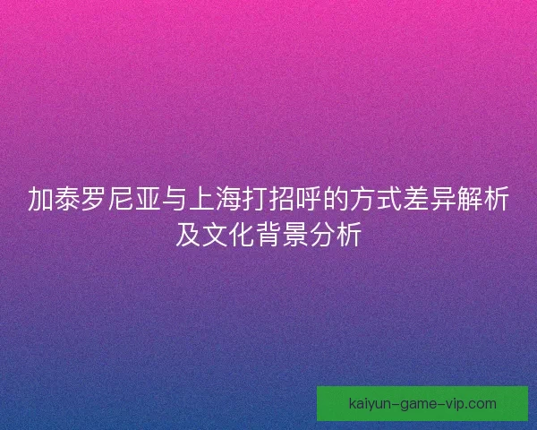 加泰罗尼亚与上海打招呼的方式差异解析及文化背景分析