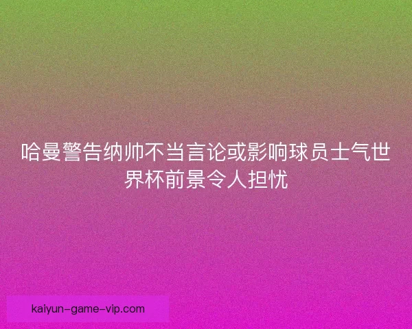 哈曼警告纳帅不当言论或影响球员士气世界杯前景令人担忧