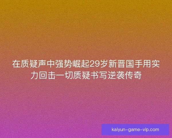 在质疑声中强势崛起29岁新晋国手用实力回击一切质疑书写逆袭传奇