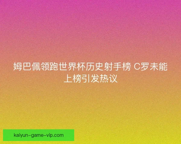 姆巴佩领跑世界杯历史射手榜 C罗未能上榜引发热议