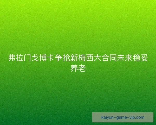 弗拉门戈博卡争抢新梅西大合同未来稳妥养老