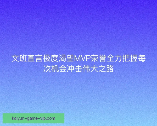 文班直言极度渴望MVP荣誉全力把握每次机会冲击伟大之路