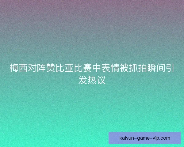 梅西对阵赞比亚比赛中表情被抓拍瞬间引发热议