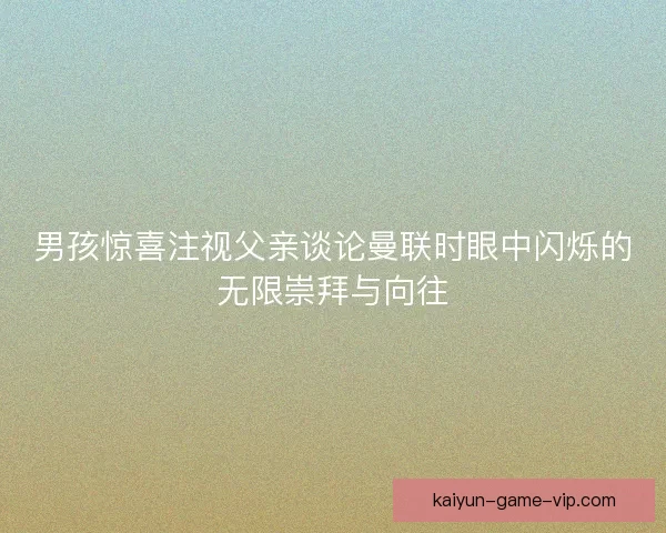 男孩惊喜注视父亲谈论曼联时眼中闪烁的无限崇拜与向往