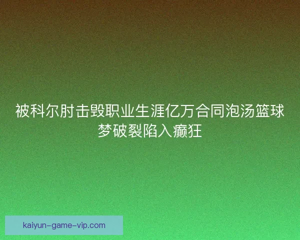 被科尔肘击毁职业生涯亿万合同泡汤篮球梦破裂陷入癫狂