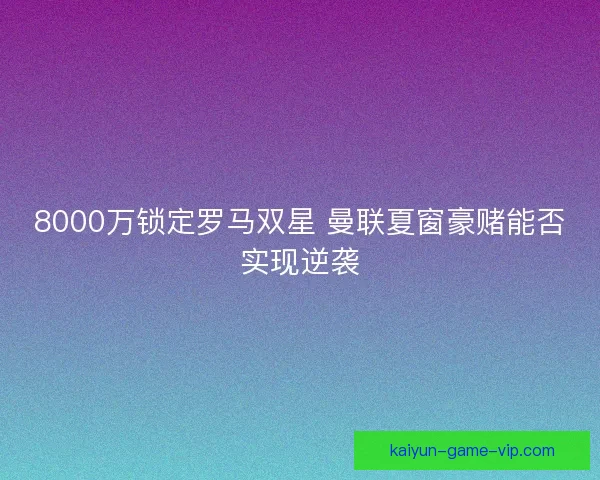 8000万锁定罗马双星 曼联夏窗豪赌能否实现逆袭