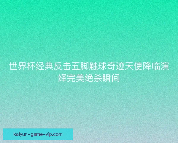 世界杯经典反击五脚触球奇迹天使降临演绎完美绝杀瞬间
