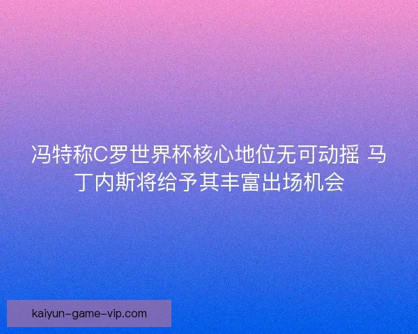 冯特称C罗世界杯核心地位无可动摇 马丁内斯将给予其丰富出场机会