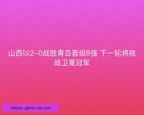 山西以2-0战胜青岛晋级8强 下一轮将挑战卫冕冠军