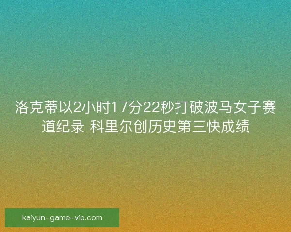 洛克蒂以2小时17分22秒打破波马女子赛道纪录 科里尔创历史第三快成绩