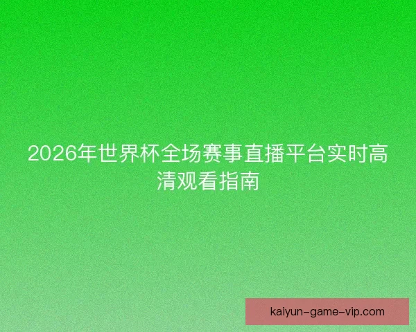 2026年世界杯全场赛事直播平台实时高清观看指南