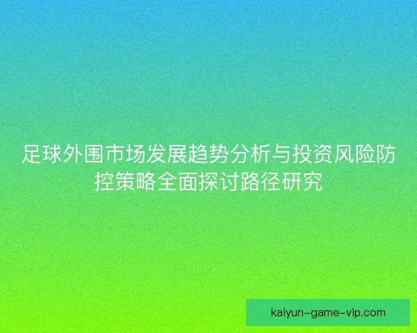 足球外围市场发展趋势分析与投资风险防控策略全面探讨路径研究