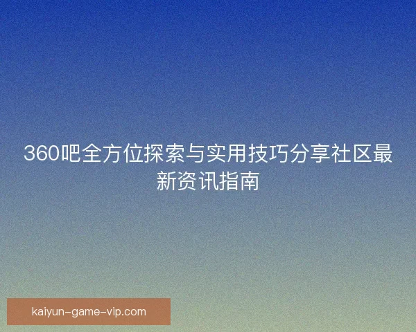 360吧全方位探索与实用技巧分享社区最新资讯指南