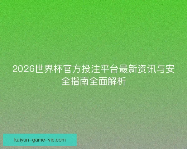 2026世界杯官方投注平台最新资讯与安全指南全面解析 2026世界杯官方投注平台最新资讯与安全指南全面解析