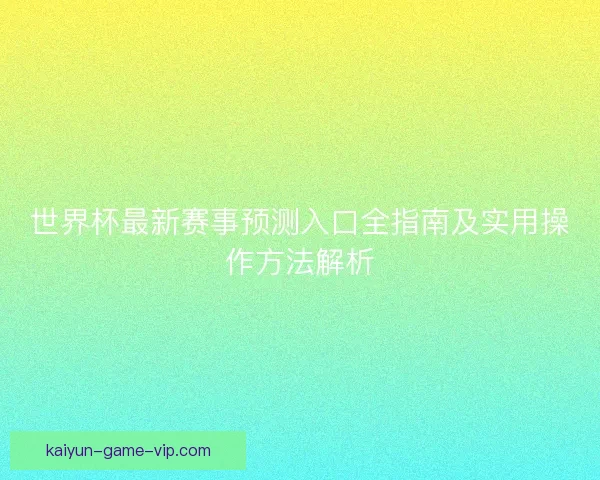 世界杯最新赛事预测入口全指南及实用操作方法解析 世界杯最新赛事预测入口全指南及实用操作方法解析