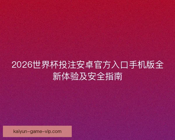 2026世界杯投注安卓官方入口手机版全新体验及安全指南 2026世界杯投注安卓官方入口手机版全新体验及安全指南