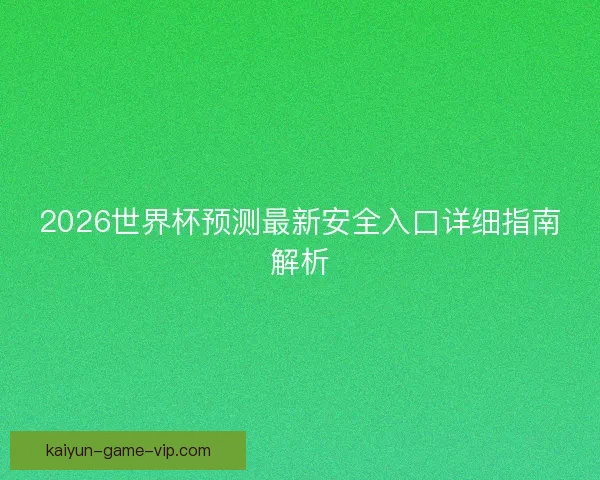 2026世界杯预测最新安全入口详细指南解析 2026世界杯预测最新安全入口详细指南解析