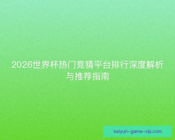 2026世界杯热门竞猜平台排行深度解析与推荐指南 2026世界杯热门竞猜平台排行深度解析与推荐指南