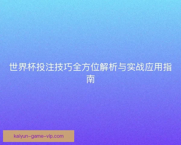 世界杯投注技巧全方位解析与实战应用指南 世界杯投注技巧全方位解析与实战应用指南