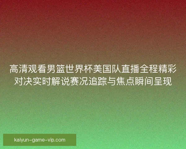 高清观看男篮世界杯美国队直播全程精彩对决实时解说赛况追踪与焦点瞬间呈现 高清观看男篮世界杯美国队直播全程精彩对决实时解说赛况追踪与焦点瞬间呈现
