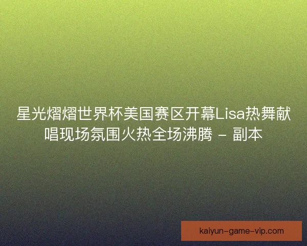 星光熠熠世界杯美国赛区开幕Lisa热舞献唱现场氛围火热全场沸腾 - 副本 星光熠熠世界杯美国赛区开幕Lisa热舞献唱现场氛围火热全场沸腾 - 副本