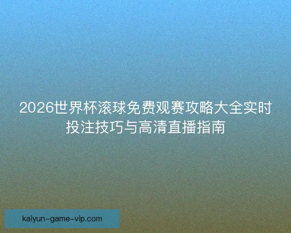2026世界杯滚球免费观赛攻略大全实时投注技巧与高清直播指南