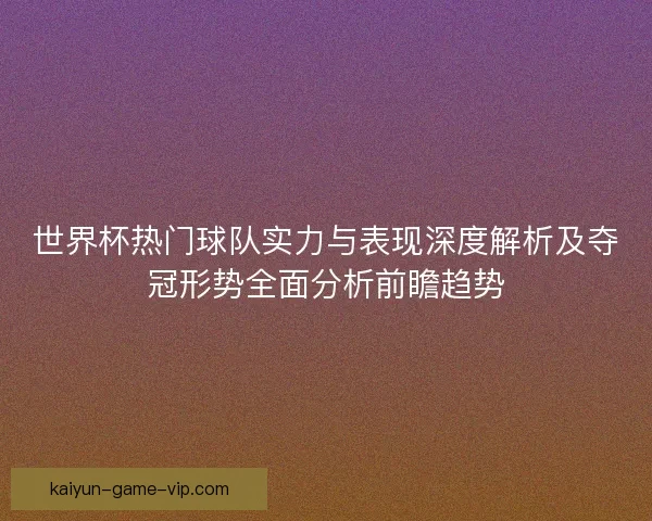 世界杯热门球队实力与表现深度解析及夺冠形势全面分析前瞻趋势 世界杯热门球队实力与表现深度解析及夺冠形势全面分析前瞻趋势