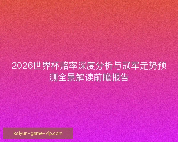 2026世界杯赔率深度分析与冠军走势预测全景解读前瞻报告