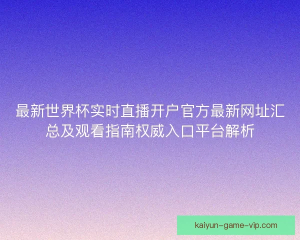 最新世界杯实时直播开户官方最新网址汇总及观看指南权威入口平台解析 最新世界杯实时直播开户官方最新网址汇总及观看指南权威入口平台解析
