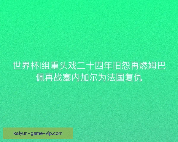 世界杯I组重头戏二十四年旧怨再燃姆巴佩再战塞内加尔为法国复仇