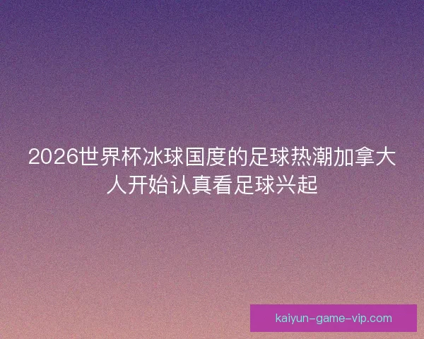 2026世界杯冰球国度的足球热潮加拿大人开始认真看足球兴起 2026世界杯冰球国度的足球热潮加拿大人开始认真看足球兴起