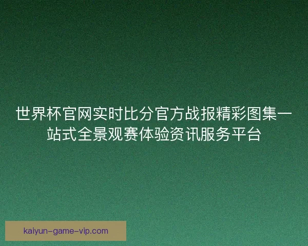 世界杯官网实时比分官方战报精彩图集一站式全景观赛体验资讯服务平台