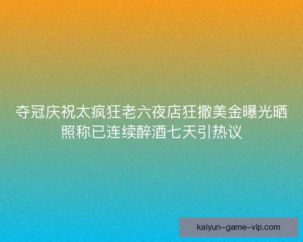 夺冠庆祝太疯狂老六夜店狂撒美金曝光晒照称已连续醉酒七天引热议