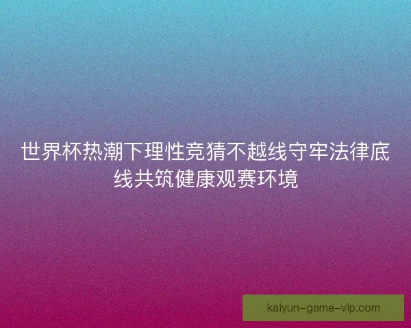 世界杯热潮下理性竞猜不越线守牢法律底线共筑健康观赛环境
