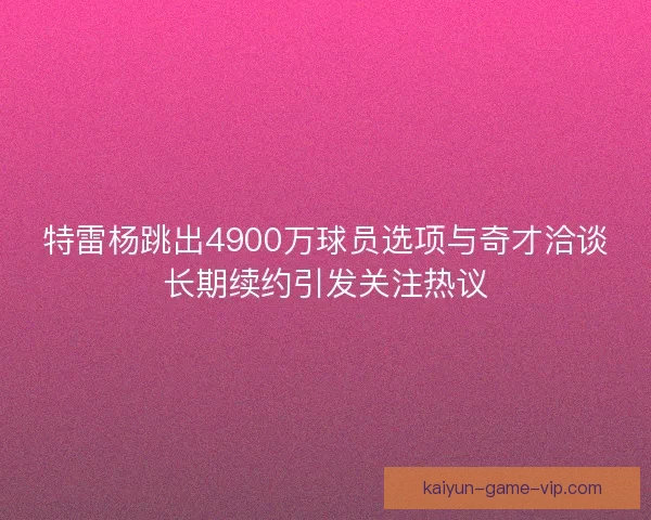 特雷杨跳出4900万球员选项与奇才洽谈长期续约引发关注热议