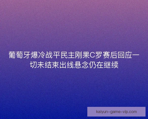 葡萄牙爆冷战平民主刚果C罗赛后回应一切未结束出线悬念仍在继续