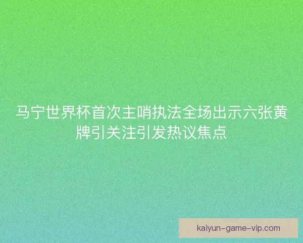 马宁世界杯首次主哨执法全场出示六张黄牌引关注引发热议焦点